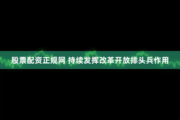 股票配资正规网 持续发挥改革开放排头兵作用