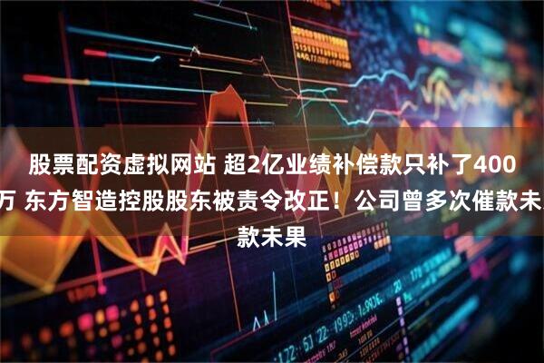 股票配资虚拟网站 超2亿业绩补偿款只补了4000万 东方智造控股股东被责令改正！公司曾多次催款未果
