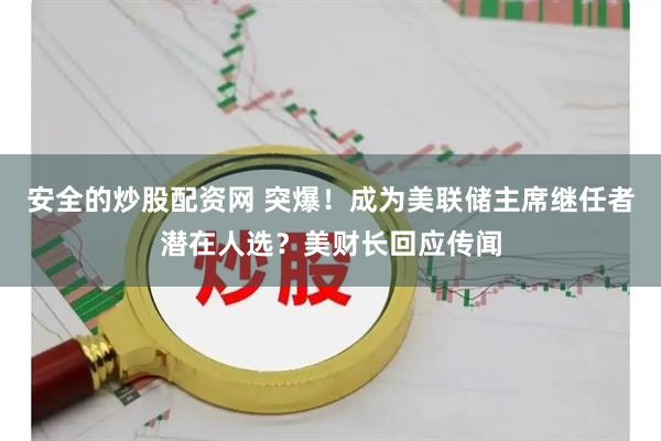 安全的炒股配资网 突爆！成为美联储主席继任者潜在人选？美财长回应传闻