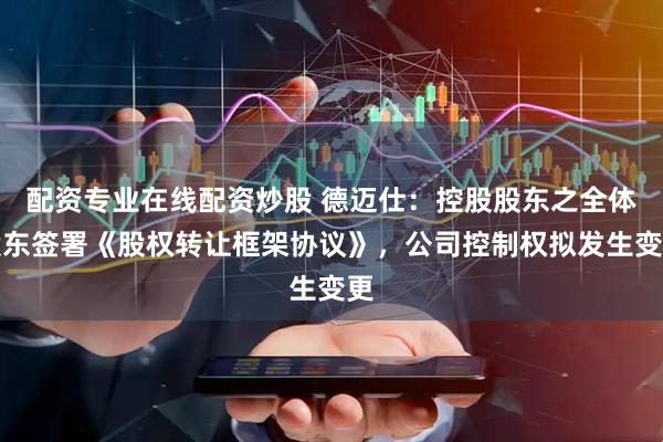 配资专业在线配资炒股 德迈仕：控股股东之全体股东签署《股权转让框架协议》，公司控制权拟发生变更