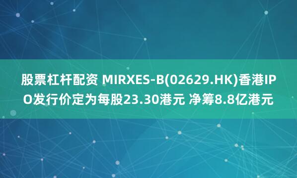 股票杠杆配资 MIRXES-B(02629.HK)香港IPO发行价定为每股23.30港元 净筹8.8亿港元