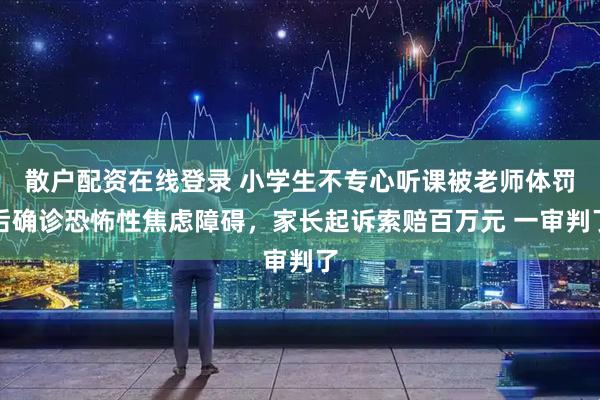 散户配资在线登录 小学生不专心听课被老师体罚后确诊恐怖性焦虑障碍，家长起诉索赔百万元 一审判了