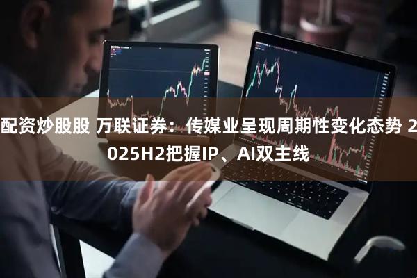 配资炒股股 万联证券：传媒业呈现周期性变化态势 2025H2把握IP、AI双主线