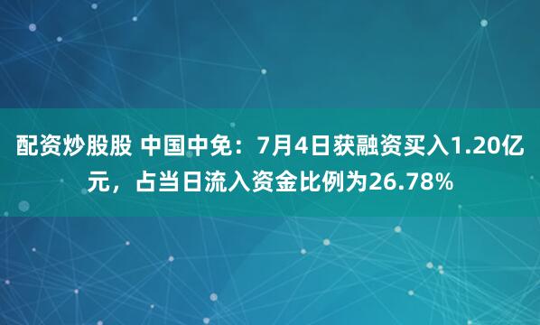 配资炒股股 中国中免：7月4日获融资买入1.20亿元，占当日流入资金比例为26.78%