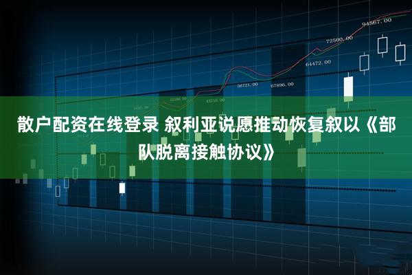 散户配资在线登录 叙利亚说愿推动恢复叙以《部队脱离接触协议》