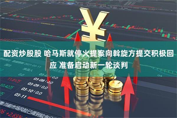 配资炒股股 哈马斯就停火提案向斡旋方提交积极回应 准备启动新一轮谈判