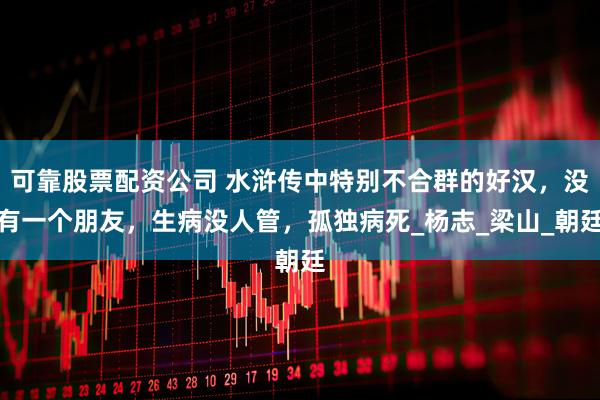 可靠股票配资公司 水浒传中特别不合群的好汉，没有一个朋友，生病没人管，孤独病死_杨志_梁山_朝廷