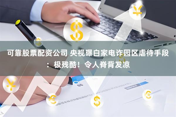 可靠股票配资公司 央视曝白家电诈园区虐待手段：极残酷！令人脊背发凉
