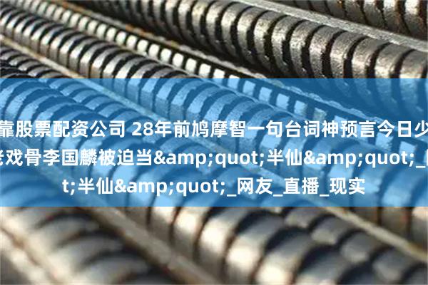 可靠股票配资公司 28年前鸠摩智一句台词神预言今日少林"老戏骨李国麟被迫当"半仙"_网友_直播_现实