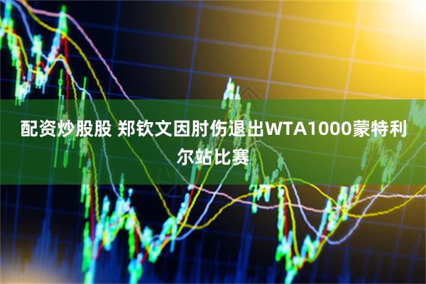 配资炒股股 郑钦文因肘伤退出WTA1000蒙特利尔站比赛