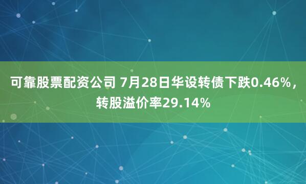 可靠股票配资公司 7月28日华设转债下跌0.46%，转股溢价率29.14%