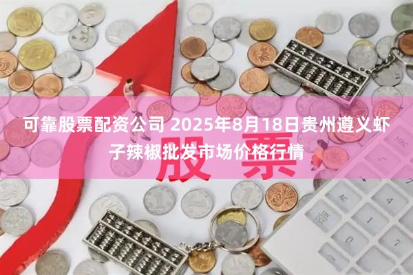 可靠股票配资公司 2025年8月18日贵州遵义虾子辣椒批发市场价格行情