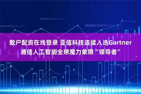 散户配资在线登录 亚信科技连续入选Gartner通信人工智能全球魔力象限“领导者”