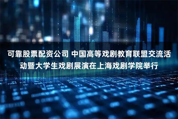 可靠股票配资公司 中国高等戏剧教育联盟交流活动暨大学生戏剧展演在上海戏剧学院举行