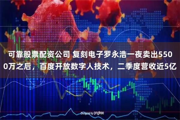 可靠股票配资公司 复刻电子罗永浩一夜卖出5500万之后，百度开放数字人技术，二季度营收近5亿