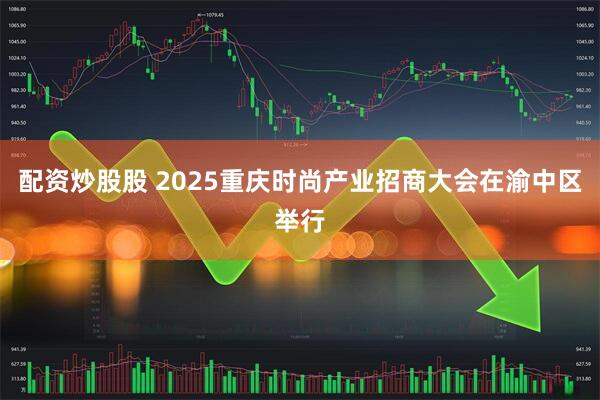 配资炒股股 2025重庆时尚产业招商大会在渝中区举行