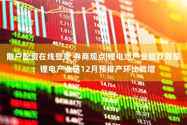 散户配资在线登录 券商观点|锂电池产业链双周报：锂电产业链12月预排产环比微增