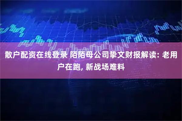 散户配资在线登录 陌陌母公司挚文财报解读: 老用户在跑, 新战场难料