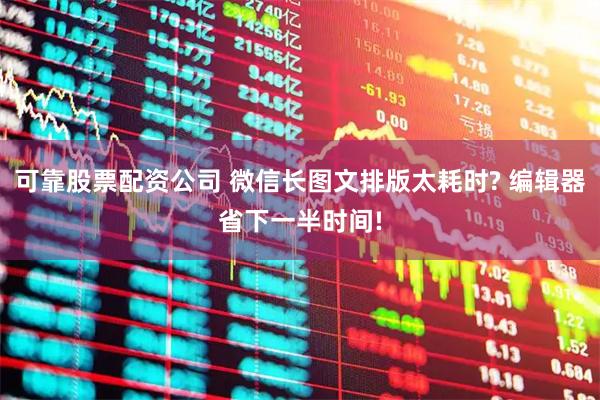 可靠股票配资公司 微信长图文排版太耗时? 编辑器省下一半时间!