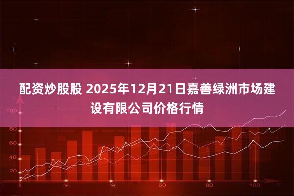 配资炒股股 2025年12月21日嘉善绿洲市场建设有限公司价格行情