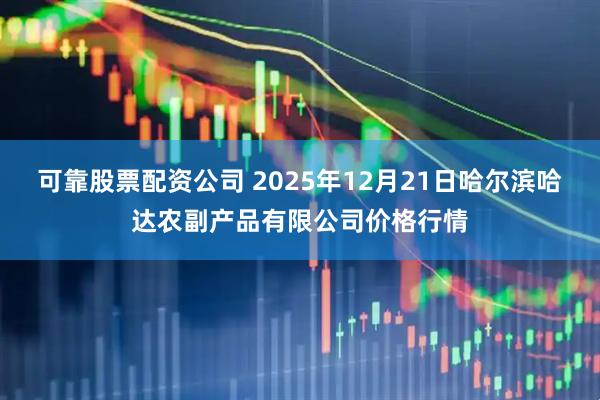 可靠股票配资公司 2025年12月21日哈尔滨哈达农副产品有限公司价格行情