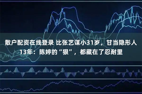 散户配资在线登录 比张艺谋小31岁，甘当隐形人13年：陈婷的“狠”，都藏在了忍耐里