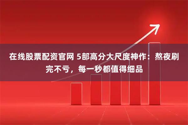在线股票配资官网 5部高分大尺度神作：熬夜刷完不亏，每一秒都值得细品