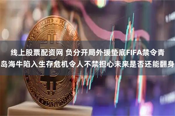 线上股票配资网 负分开局外援垫底FIFA禁令青岛海牛陷入生存危机令人不禁担心未来是否还能翻身