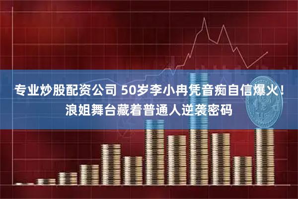 专业炒股配资公司 50岁李小冉凭音痴自信爆火！浪姐舞台藏着普通人逆袭密码