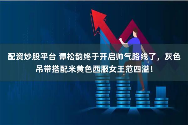 配资炒股平台 谭松韵终于开启帅气路线了，灰色吊带搭配米黄色西服女王范四溢！