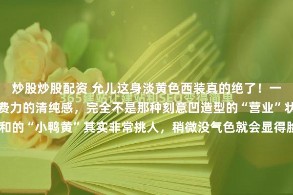 炒股炒股配资 允儿这身淡黄色西装真的绝了！一眼看过去就是那种毫不费力的清纯感，完全不是那种刻意凹造型的“营业”状态。这种明亮又柔和的“小鸭黄”其实非常挑人，稍微没气色就会显得脸黄，但允儿那张“盛世美颜”完全hold住了，反而衬得皮肤白到发光，看着就让人心情变好，特别治愈。最戳人的是那种“没架子”的松...