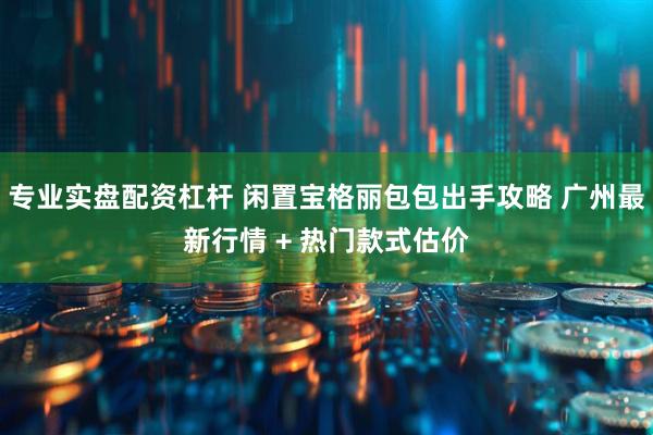 专业实盘配资杠杆 闲置宝格丽包包出手攻略 广州最新行情 + 热门款式估价