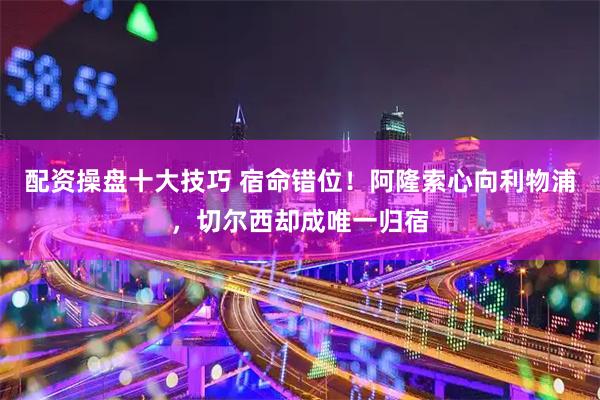 配资操盘十大技巧 宿命错位！阿隆索心向利物浦，切尔西却成唯一归宿