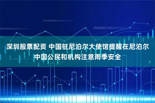 深圳股票配资 中国驻尼泊尔大使馆提醒在尼泊尔中国公民和机构注意雨季安全