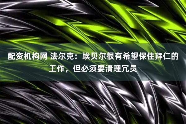 配资机构网 法尔克：埃贝尔很有希望保住拜仁的工作，但必须要清理冗员