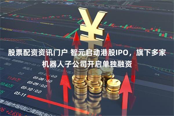 股票配资资讯门户 智元启动港股IPO，旗下多家机器人子公司开启单独融资