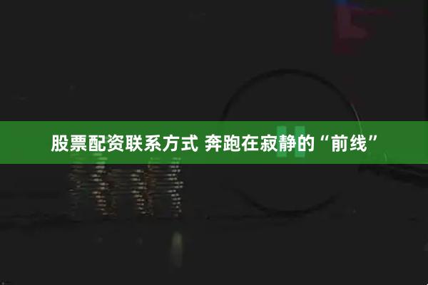 股票配资联系方式 奔跑在寂静的“前线”