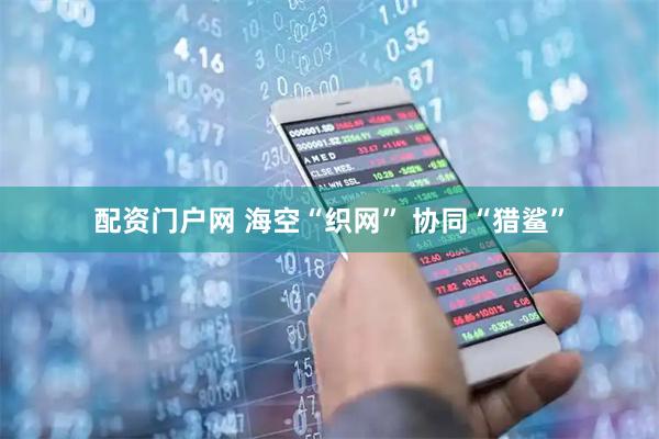 配资门户网 海空“织网” 协同“猎鲨”