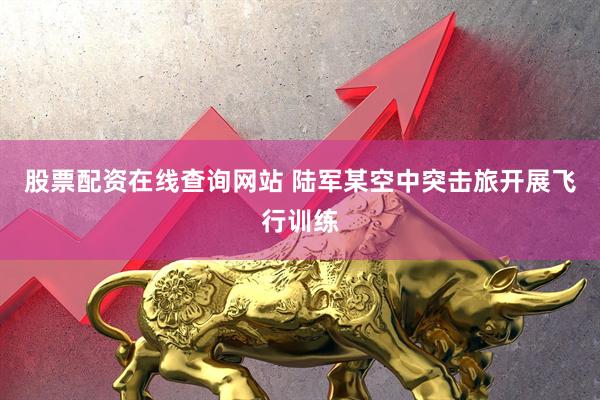 股票配资在线查询网站 陆军某空中突击旅开展飞行训练