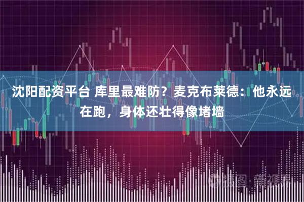 沈阳配资平台 库里最难防？麦克布莱德：他永远在跑，身体还壮得像堵墙