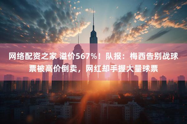 网络配资之家 溢价567%！队报：梅西告别战球票被高价倒卖，网红却手握大量球票