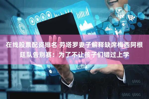 在线股票配资排名 劳塔罗妻子解释缺席梅西阿根廷队告别赛：为了不让孩子们错过上学