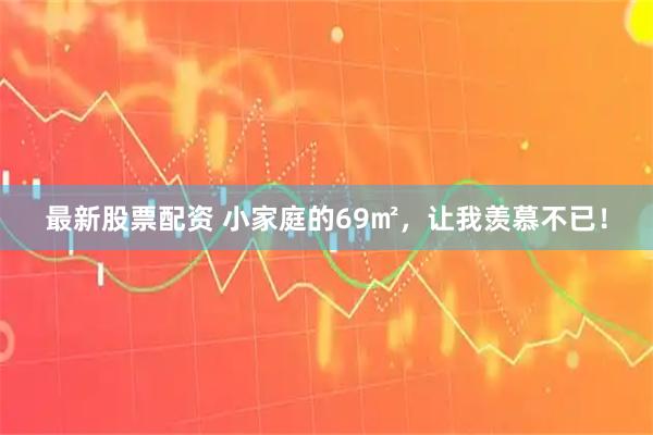 最新股票配资 小家庭的69㎡，让我羡慕不已！