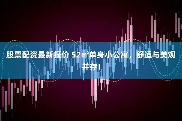 股票配资最新报价 52㎡单身小公寓，舒适与美观并存！