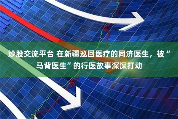 炒股交流平台 在新疆巡回医疗的同济医生，被“马背医生”的行医故事深深打动