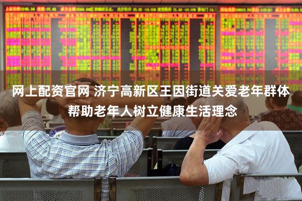 网上配资官网 济宁高新区王因街道关爱老年群体 帮助老年人树立健康生活理念